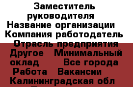 Заместитель руководителя › Название организации ­ Компания-работодатель › Отрасль предприятия ­ Другое › Минимальный оклад ­ 1 - Все города Работа » Вакансии   . Калининградская обл.,Пионерский г.